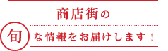 商店街の旬な情報をお届けします！